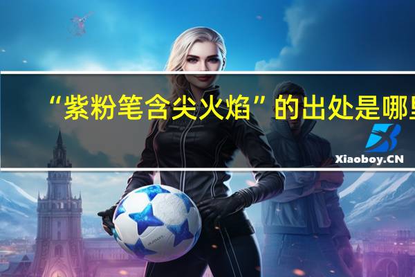 “紫粉笔含尖火焰”的出处是哪里