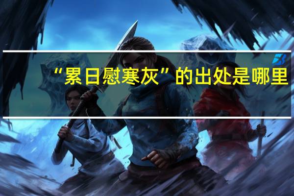 “累日慰寒灰”的出处是哪里