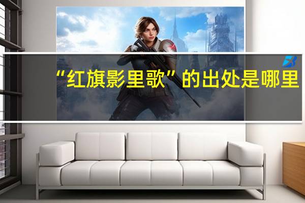“红旗影里歌”的出处是哪里