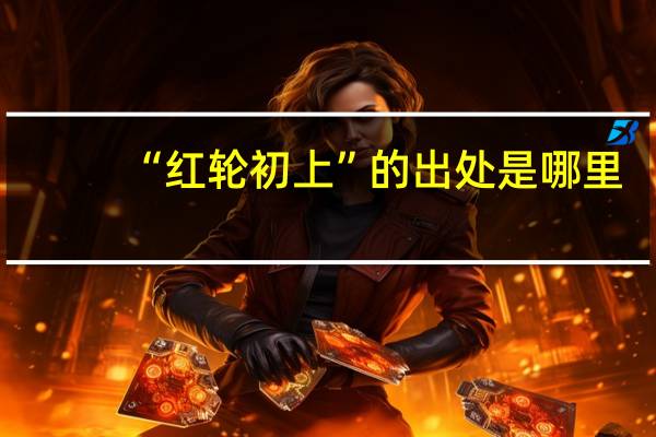 “红轮初上”的出处是哪里