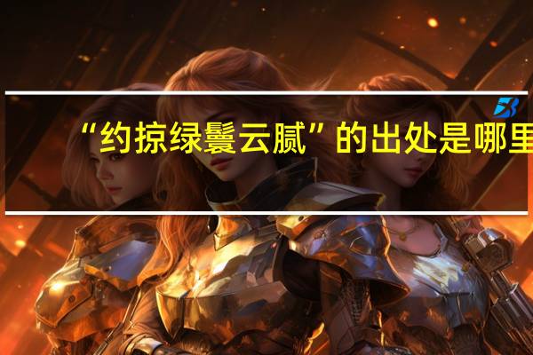 “约掠绿鬟云腻”的出处是哪里