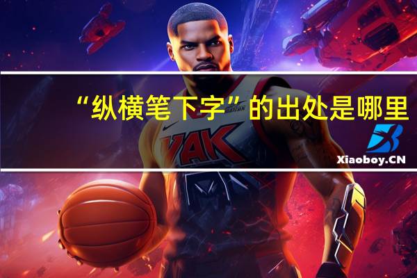 “纵横笔下字”的出处是哪里
