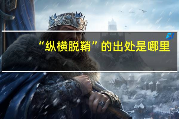 “纵横脱鞘”的出处是哪里