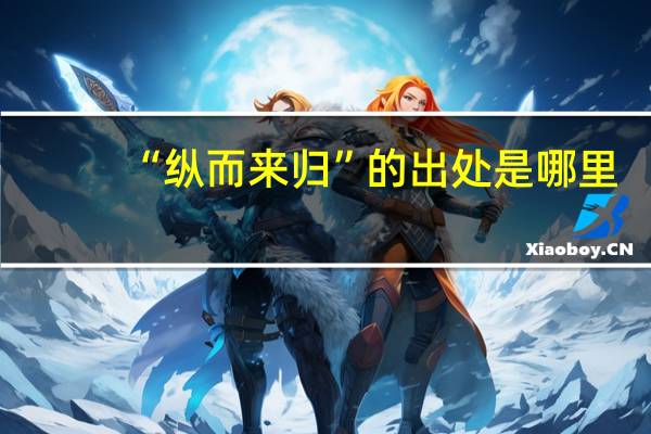 “纵而来归”的出处是哪里