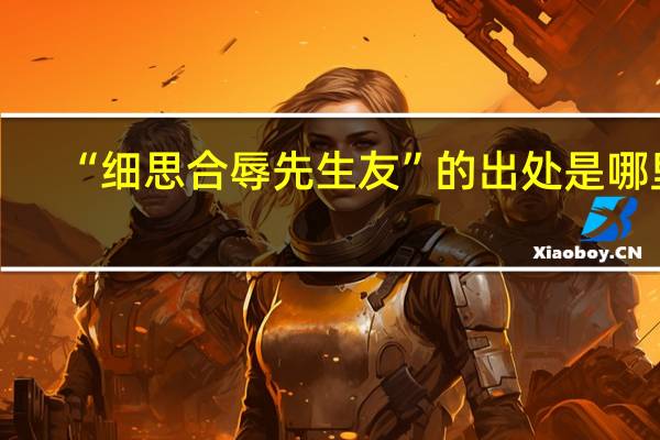 “细思合辱先生友”的出处是哪里