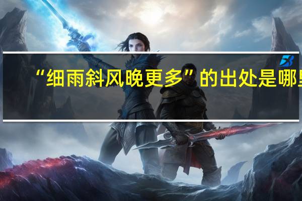 “细雨斜风晚更多”的出处是哪里