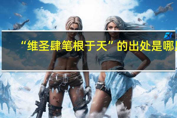 “维圣肆笔根于天”的出处是哪里