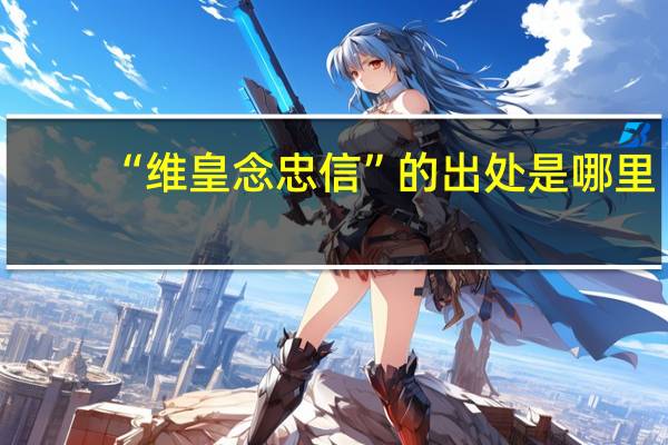 “维皇念忠信”的出处是哪里