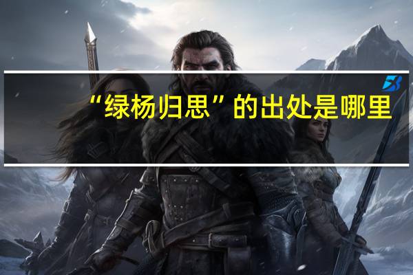 “绿杨归思”的出处是哪里