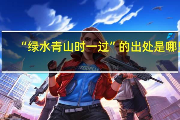 “绿水青山时一过”的出处是哪里