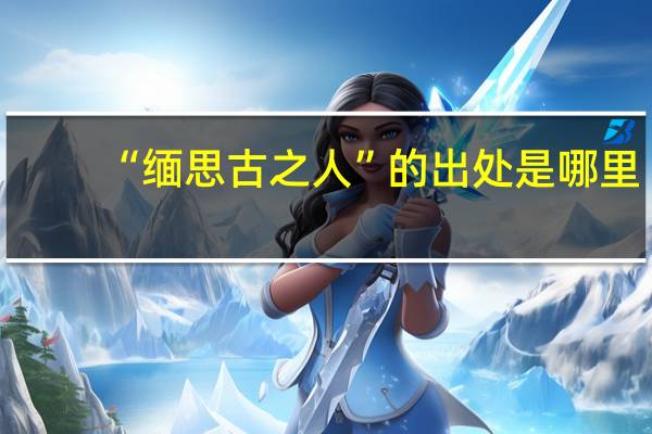 “缅思古之人”的出处是哪里