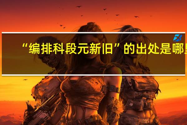 “编排科段元新旧”的出处是哪里