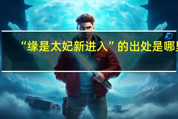 “缘是太妃新进入”的出处是哪里