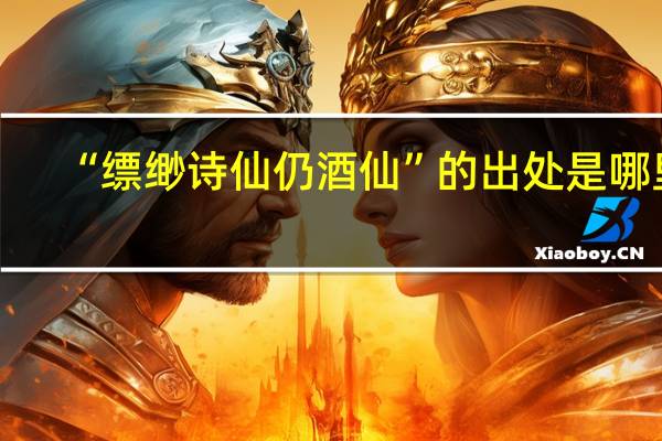 “缥缈诗仙仍酒仙”的出处是哪里
