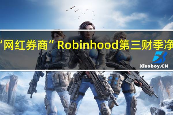 “网红券商”Robinhood第三财季净营收4.67亿美元分析师预期4.789亿美元