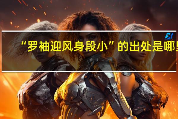 “罗袖迎风身段小”的出处是哪里