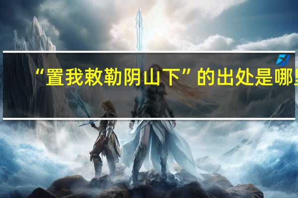 “置我敕勒阴山下”的出处是哪里