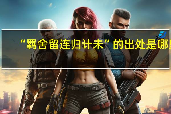 “羁舍留连归计未”的出处是哪里