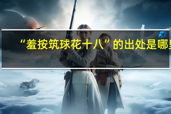 “羞按筑球花十八”的出处是哪里