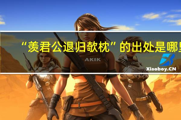 “羡君公退归欹枕”的出处是哪里