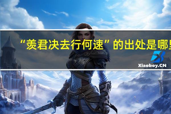 “羡君决去行何速”的出处是哪里