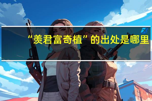 “羡君富奇植”的出处是哪里