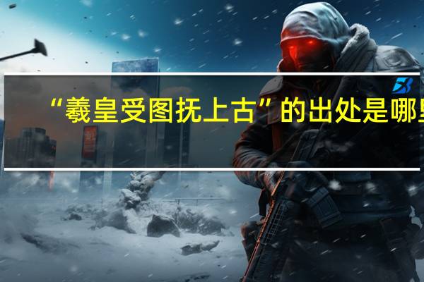 “羲皇受图抚上古”的出处是哪里