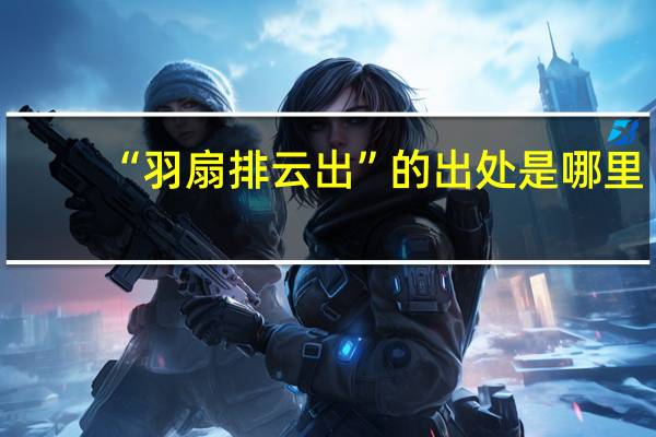 “羽扇排云出”的出处是哪里