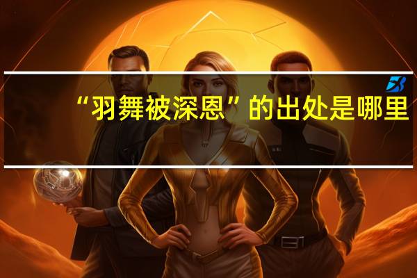 “羽舞被深恩”的出处是哪里
