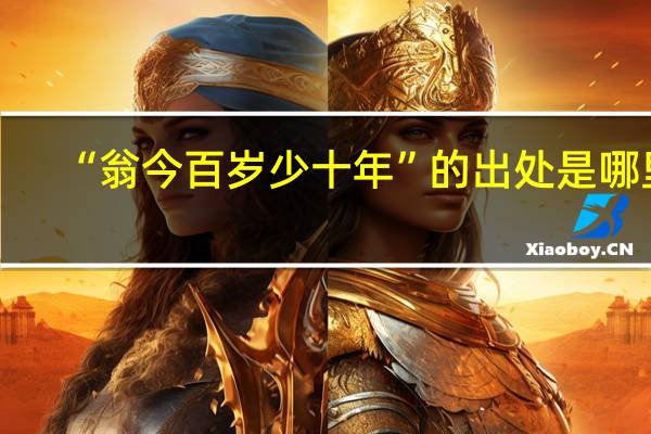 “翁今百岁少十年”的出处是哪里