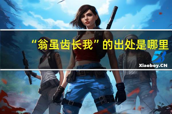 “翁虽齿长我”的出处是哪里