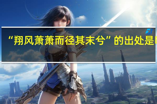 “翔风萧萧而径其末兮”的出处是哪里