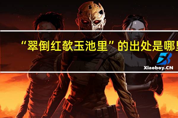 “翠倒红欹玉池里”的出处是哪里