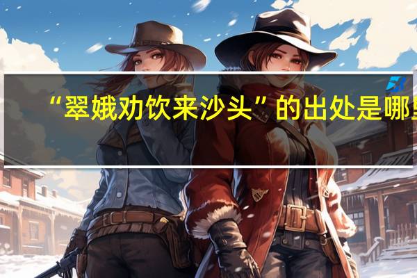 “翠娥劝饮来沙头”的出处是哪里
