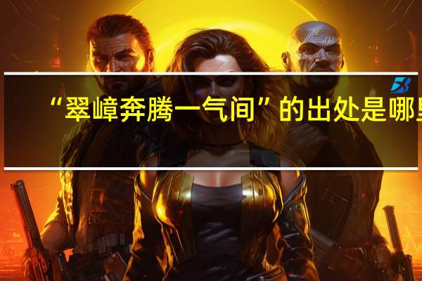 “翠嶂奔腾一气间”的出处是哪里