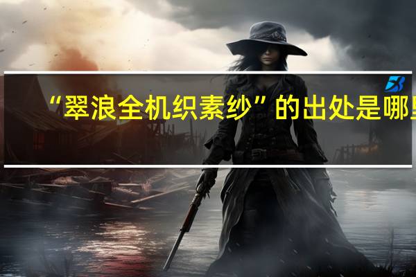 “翠浪全机织素纱”的出处是哪里