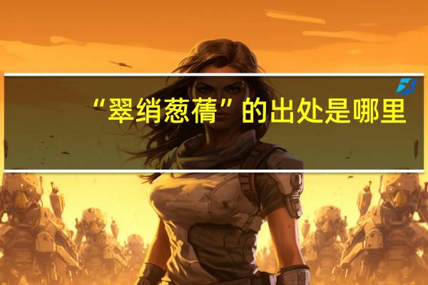 “翠绡葱蒨”的出处是哪里