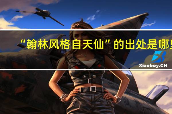 “翰林风格自天仙”的出处是哪里