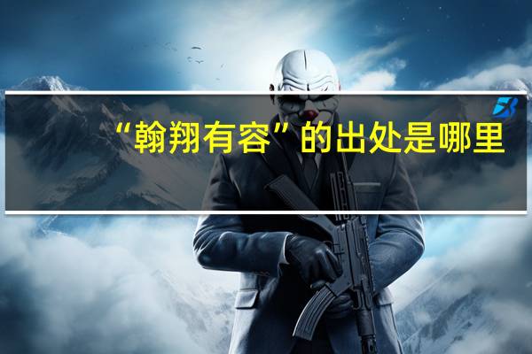 “翰翔有容”的出处是哪里