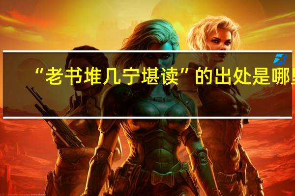 “老书堆几宁堪读”的出处是哪里