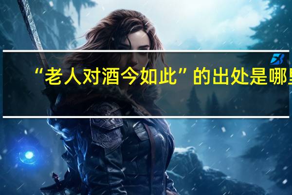 “老人对酒今如此”的出处是哪里