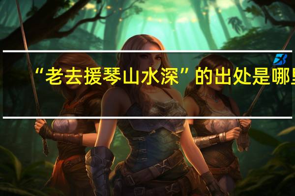 “老去援琴山水深”的出处是哪里