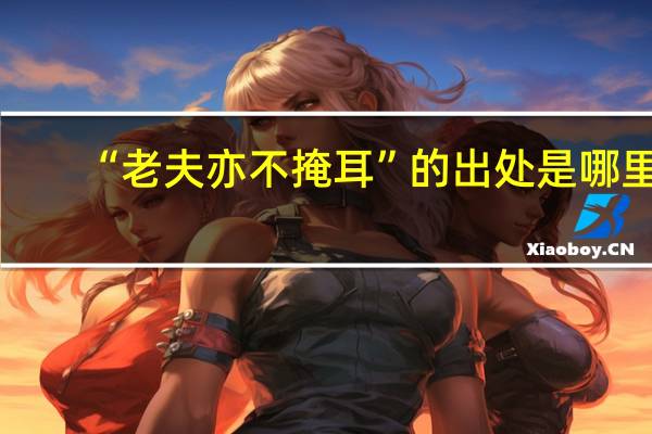 “老夫亦不掩耳”的出处是哪里