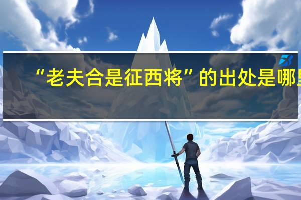 “老夫合是征西将”的出处是哪里