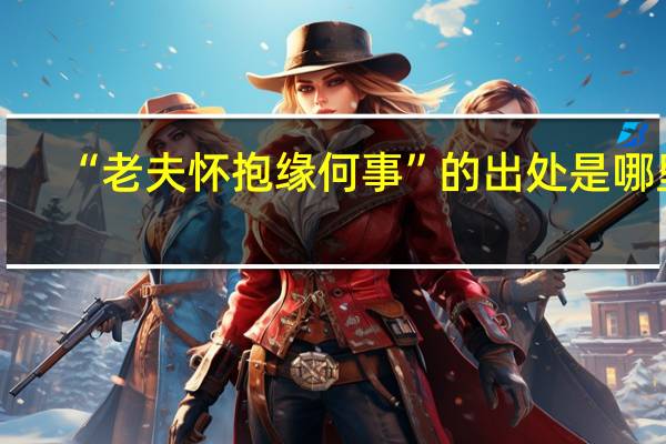 “老夫怀抱缘何事”的出处是哪里