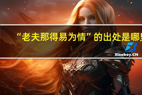 “老夫那得易为情”的出处是哪里