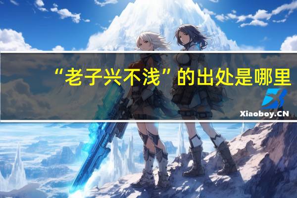 “老子兴不浅”的出处是哪里