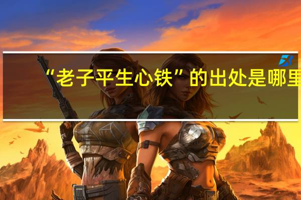 “老子平生心铁”的出处是哪里