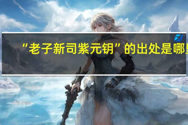 “老子新司紫元钥”的出处是哪里
