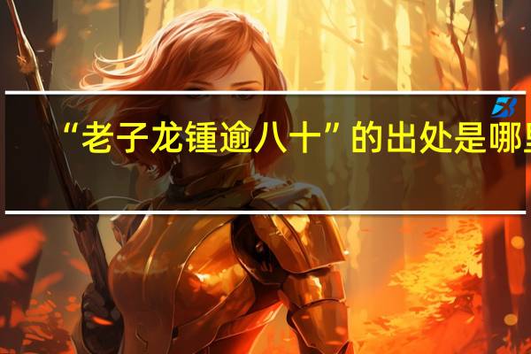 “老子龙锺逾八十”的出处是哪里
